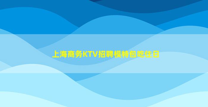 上海商务KTV招聘模特包吃住日